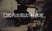 口腔内出现这5种情况
，很可能是癌症来临的警报