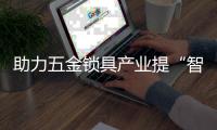 助力五金锁具产业提“智”升级