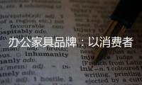 办公家具品牌：以消费者为突破口 跟上创新的步伐