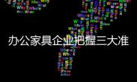 办公家具企业把握三大准则 快速打开局面