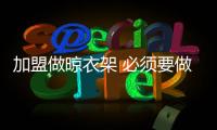 加盟做晾衣架 必须要做这些调查