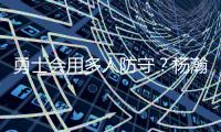 勇士会用多人防守？杨瀚森：这是对我的重视 我会做好自己该做的