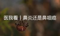 医我看丨鼻炎还是鼻咽癌	？早筛早诊，别忽视这些救命信号