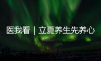 医我看｜立夏养生先养心	，专家支招夏季健康攻略