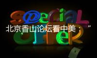 北京香山论坛看中美
：“寻找正确相处之道”