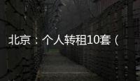 北京
：个人转租10套（间）及以上将纳入行业监管