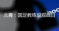北青
：国足教练组观战日本vs香港	，两队均值得警惕