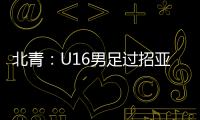 北青�：U16男足过招亚洲诸强不逊色，提升了气质和信心