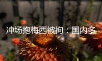 冲场抱梅西被拘
：国内多有判例，考公参军影响不大