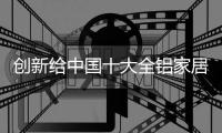 创新给中国十大全铝家居品牌带来生命力