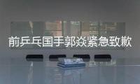 前乒乓国手郭焱紧急致歉�
！陈熠3