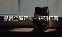 品爱全屋定制	
：钻研打磨 迎来惊艳绽放