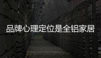 品牌心理定位是全铝家居企业扩张的基石