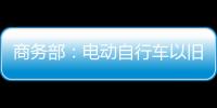 商务部：电动自行车以旧换新带动行业产销两旺