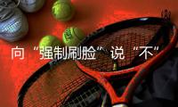 向“强制刷脸”说“不” 
！两部委对人脸识别立新规