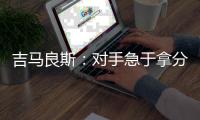 吉马良斯：对手急于拿分 闷热天气要控制好节奏