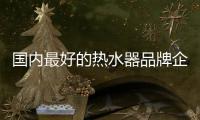 国内最好的热水器品牌企业有哪些