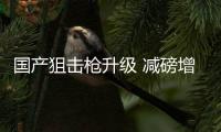 国产狙击枪升级 减磅增射程