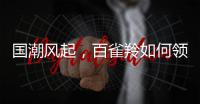 国潮风起	，百雀羚如何领航?