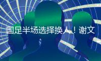 国足半场选择换人！谢文能替补登场
，汪士钦被换下