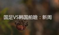 国足VS韩国前瞻：新周期首秀
！已8年不胜+5连败0进球，央视将直播