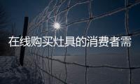 在线购买灶具的消费者需要检查购物的三个环节