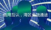 信用互认，湾区金融通途更畅通