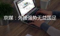 京媒
：外援强势无益国足发展 恒大总是抱怨无道理