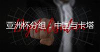 亚洲杯分组：中国与卡塔尔塔吉克斯坦同组