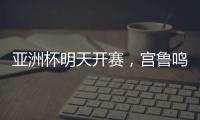 亚洲杯明天开赛
，宫鲁鸣要拿张子宇当奇兵	？