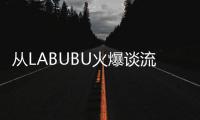 从LABUBU火爆谈流行文化：时尚工业与“叙事的退场”