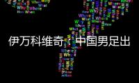 伊万科维奇
：中国男足出局自己会承担非常大的责任