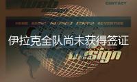 伊拉克全队尚未获得签证
，U22国足热身计划或有变