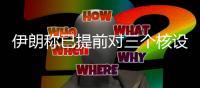 伊朗称已提前对三个核设施进行疏散