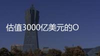 估值3000亿美元的OpenAI，反而是“价值洼地”？
