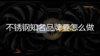 不锈钢知名品牌要怎么做好门店运营?