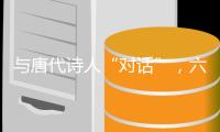 与唐代诗人“对话”	，六神磊磊来珠海了	！