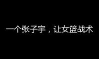 一个张子宇�，让女篮战术乱套	，宫鲁鸣应及时清洗，但球迷不同意
