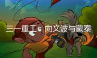 三一重工	：向文波与蒙泰集团董事长奥凤廷举行座谈