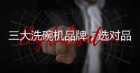 三大洗碗机品牌，选对品牌，生活更轻松