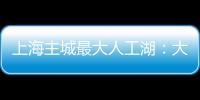 上海主城最大人工湖	：大升级