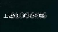 上证50
、沪深300等样本股今日起调整

，指数代表性将进一步增强