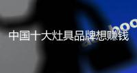 中国十大灶具品牌想赚钱必用的四个方法