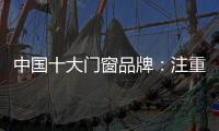 中国十大门窗品牌：注重细节 加强品质建设