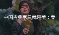 中国古典家具就是美�：美在艺术文化 美在历史底蕴