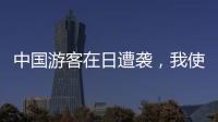 中国游客在日遭袭	，我使馆提醒加强安全防范