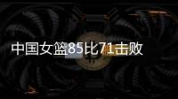 中国女篮85比71击败法国队，时隔28年再进世界杯四强