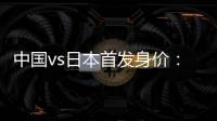 中国vs日本首发身价
：715万vs942.5万，王钰栋150万欧并列第一