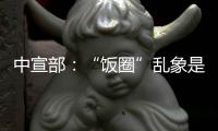 中宣部�：“饭圈”乱象是网络文明建设的难点之一