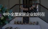 中小全屋家居企业如何在竞争中生存�、升级?